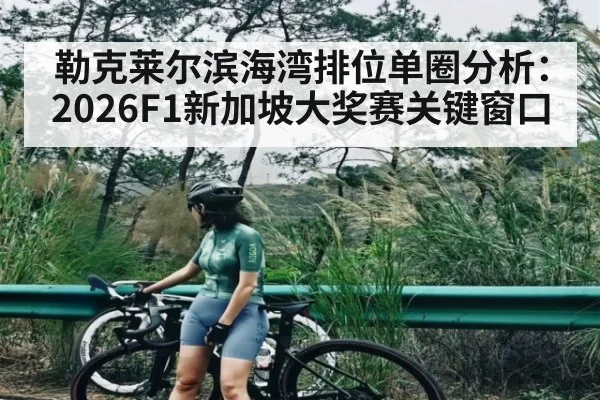 勒克莱尔滨海湾排位单圈分析:2026F1新加坡大奖赛关键窗口