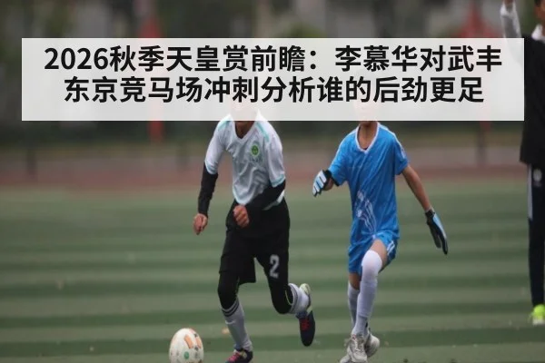 2026秋季天皇赏前瞻：李慕华对武丰 东京竞马场冲刺分析谁的后劲更足