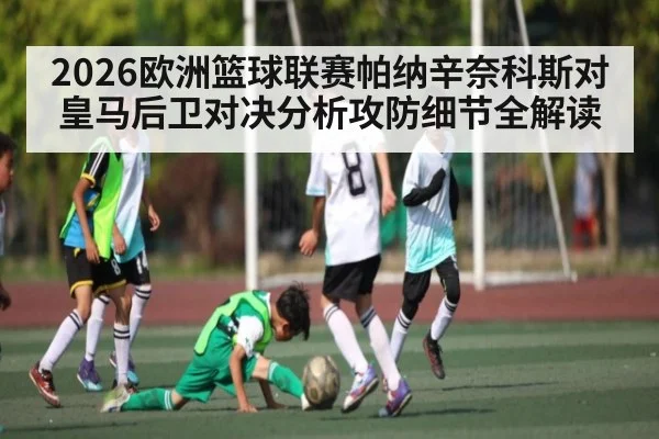 2026欧洲篮球联赛帕纳辛奈科斯对皇马后卫对决分析攻防细节全解读