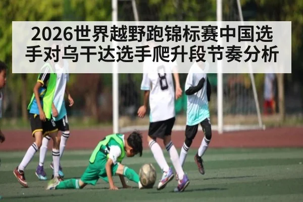 2026世界越野跑锦标赛中国选手对乌干达选手爬升段节奏分析