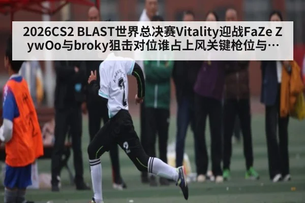 2026CS2 BLAST世界总决赛Vitality迎战FaZe ZywOo与broky狙击对位谁占上风关键枪位与残局博弈全解析