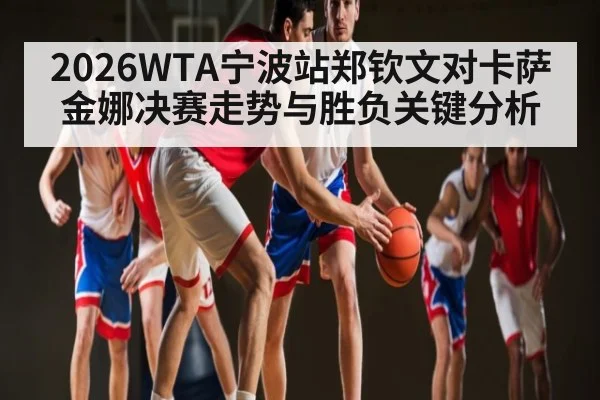 2026WTA宁波站郑钦文对卡萨金娜决赛走势与胜负关键分析