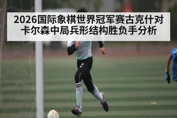 2026国际象棋世界冠军赛古克什对卡尔森中局兵形结构胜负手分析