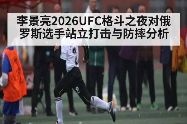 李景亮2026UFC格斗之夜对俄罗斯选手站立打击与防摔分析