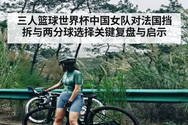 三人篮球世界杯中国女队对法国挡拆与两分球选择关键复盘与启示